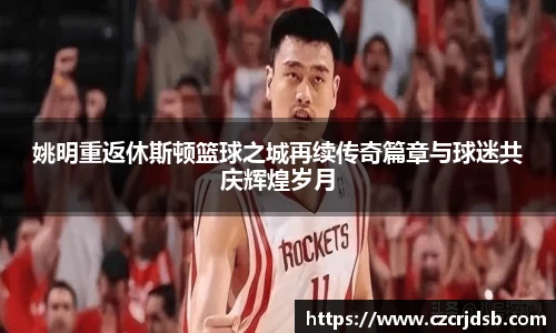 姚明重返休斯顿篮球之城再续传奇篇章与球迷共庆辉煌岁月