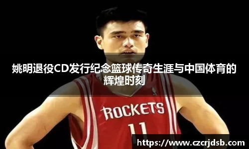 姚明退役CD发行纪念篮球传奇生涯与中国体育的辉煌时刻