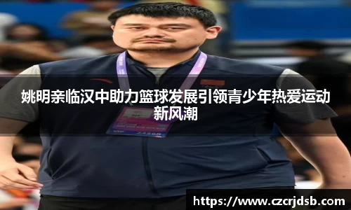 姚明亲临汉中助力篮球发展引领青少年热爱运动新风潮