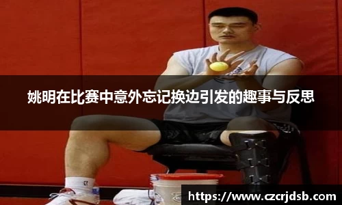 姚明在比赛中意外忘记换边引发的趣事与反思