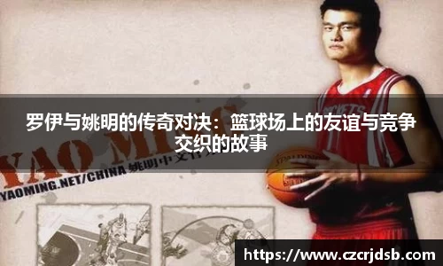 罗伊与姚明的传奇对决：篮球场上的友谊与竞争交织的故事
