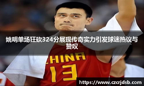 姚明单场狂砍324分展现传奇实力引发球迷热议与赞叹