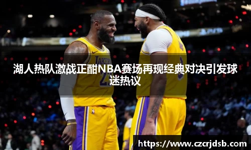 湖人热队激战正酣NBA赛场再现经典对决引发球迷热议