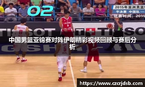中国男篮亚锦赛对阵伊朗精彩视频回顾与赛后分析