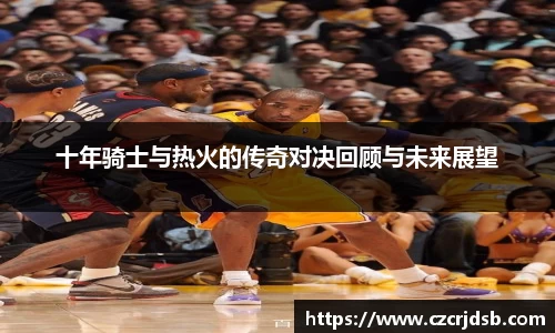 十年骑士与热火的传奇对决回顾与未来展望