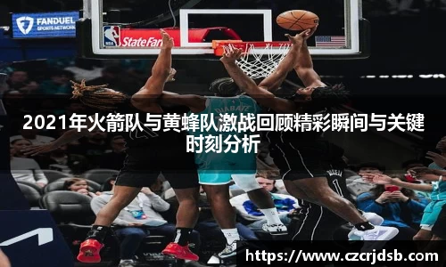 2021年火箭队与黄蜂队激战回顾精彩瞬间与关键时刻分析