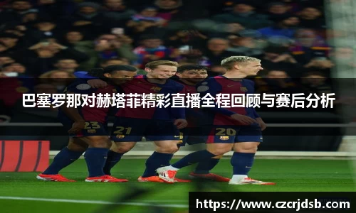 巴塞罗那对赫塔菲精彩直播全程回顾与赛后分析