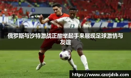 俄罗斯与沙特激战正酣举起手来展现足球激情与友谊