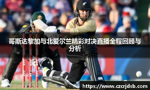 哥斯达黎加与北爱尔兰精彩对决直播全程回顾与分析