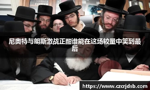 尼奥特与朗斯激战正酣谁能在这场较量中笑到最后